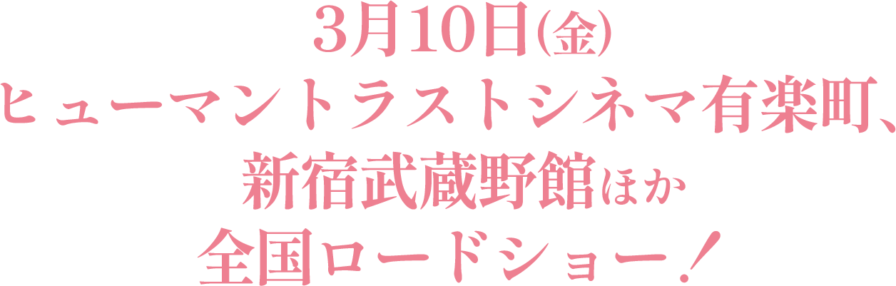 3月10日（金）ヒューマントラストシネマ有楽町、新宿武蔵野館ほか全国ロードショー！
